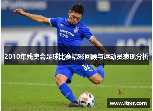 2010年残奥会足球比赛精彩回顾与运动员表现分析