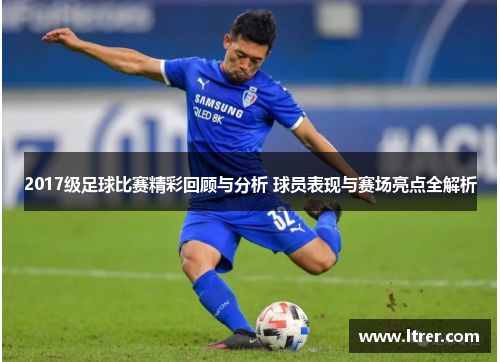 2017级足球比赛精彩回顾与分析 球员表现与赛场亮点全解析