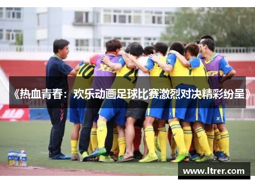 《热血青春：欢乐动画足球比赛激烈对决精彩纷呈》