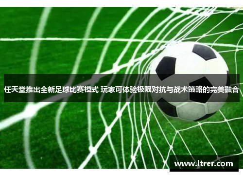 任天堂推出全新足球比赛模式 玩家可体验极限对抗与战术策略的完美融合