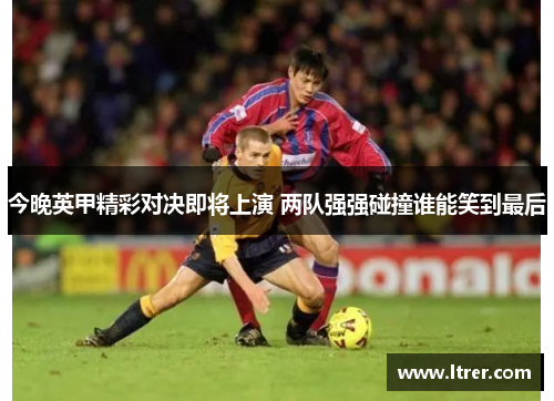 今晚英甲精彩对决即将上演 两队强强碰撞谁能笑到最后