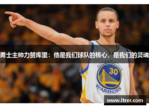 勇士主帅力赞库里：他是我们球队的核心，是我们的灵魂