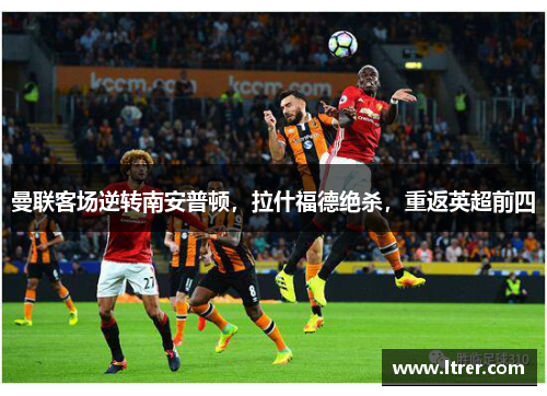 曼联客场逆转南安普顿，拉什福德绝杀，重返英超前四