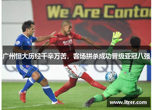 广州恒大历经千辛万苦，客场拼杀成功晋级亚冠八强